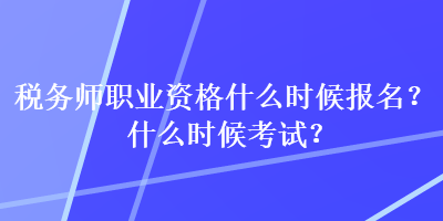 税务师职业资格什么时候报名？什么时候考试？