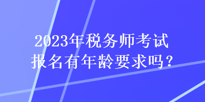 2023年税务师考试报名有年龄要求吗？