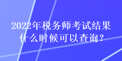 2022年税务师考试结果什么时候可以查询？