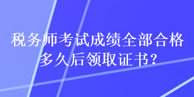 税务师考试成绩全部合格多久后领取证书？