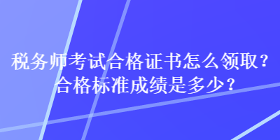 税务师考试合格证书怎么领取？合格标准成绩是多少？