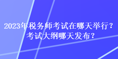 2023年税务师考试在哪天举行？考试大纲哪天发布？