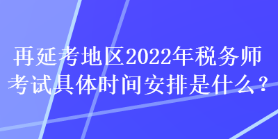 再延考地区2022年税务师考试具体时间安排是什么？