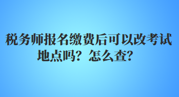 税务师报名缴费后可以改考试地点吗？怎么查？