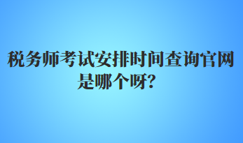 税务师考试安排时间查询官网是哪个呀？