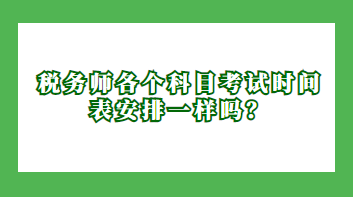 税务师各个科目考试时间表安排一样吗？