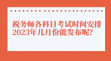 税务师各科目考试时间安排2023年几月份能发布呢？