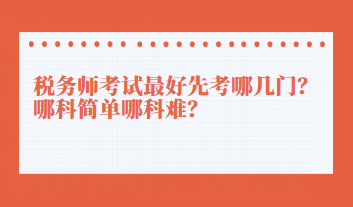 税务师考试最好先考哪几门？哪科简单哪科难？