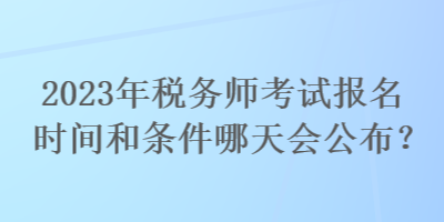 2023年税务师考试报名时间和条件哪天会公布？