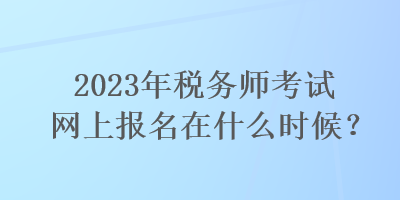 2023年税务师考试网上报名在什么时候？