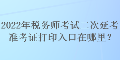 2022年税务师考试二次延考准考证打印入口在哪里？