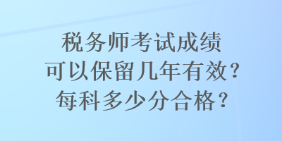 税务师考试成绩可以保留几年有效？每科多少分合格？