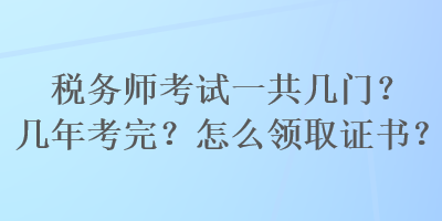 税务师考试一共几门？几年考完？怎么领取证书？