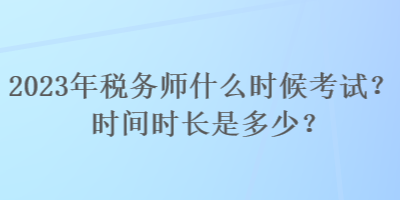 2023年税务师什么时候考试？时间时长是多少？