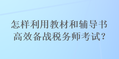 怎样利用教材和辅导书高效备战税务师考试？