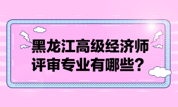 黑龙江高级经济师评审专业有哪些？