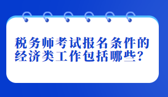 税务师考试报名条件的经济类工作包括哪些？