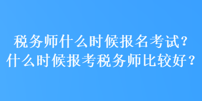 税务师什么时候报名考试？什么时候报考税务师比较好？