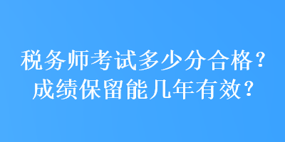 税务师考试多少分合格？成绩保留能几年有效？