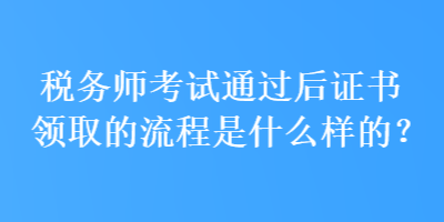 税务师考试通过后证书领取的流程是什么样的？