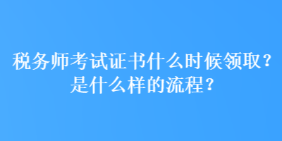 税务师考试证书什么时候领取？是什么样的流程？