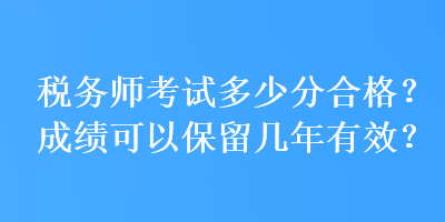 税务师考试多少分合格？成绩可以保留几年有效？