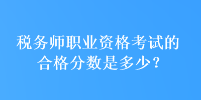 税务师职业资格考试的合格分数是多少？