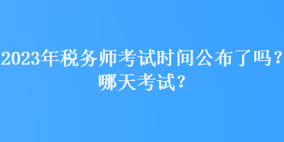 2023年税务师考试时间公布了吗？哪天考试？