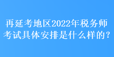 再延考地区2022年税务师考试具体安排是什么样的？