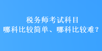 税务师考试科目哪科比较简单、哪科比较难？