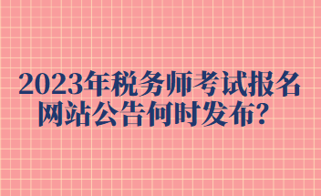 2023年税务师考试报名网站公告何时发布？