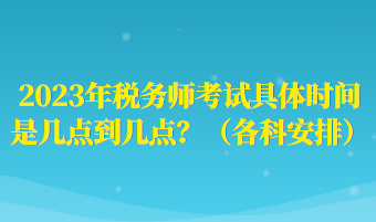 2023年税务师考试具体时间是几点到几点？（各科安排）