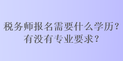 税务师报名需要什么学历？有没有专业要求？