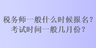 税务师一般什么时候报名？考试时间一般几月份？