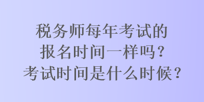 税务师每年考试的报名时间一样吗？考试时间是什么时候？