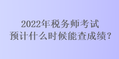 2022年税务师考试预计什么时候能查成绩？