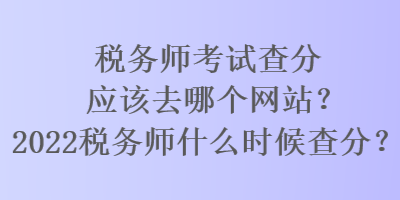 税务师考试查分应该去哪个网站？2022税务师什么时候查分？