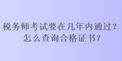 税务师考试要在几年内通过？怎么查询合格证书？