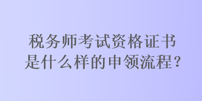 税务师考试资格证书是什么样的申领流程？