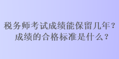 税务师考试成绩能保留几年？成绩的合格标准是什么？