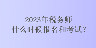 2023年税务师什么时候报名和考试？