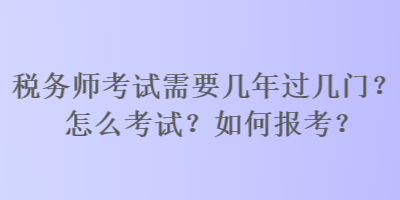 税务师考试需要几年过几门？怎么考试？如何报考？