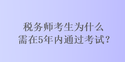 税务师考生为什么需在5年内通过考试？