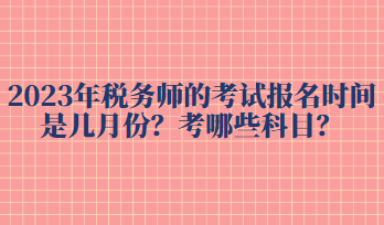 2023年税务师的考试报名时间是几月份？考哪些科目？