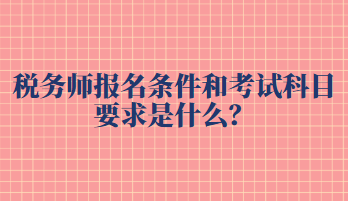 税务师报名条件和考试科目要求是什么？