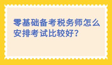 零基础备考税务师怎么安排考试比较好？