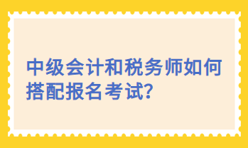 中级会计和税务师如何搭配报名考试？