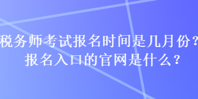 税务师考试报名时间是几月份？报名入口的官网是什么？