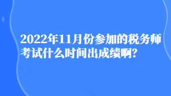 2022年11月份参加的税务师考试什么时间出成绩啊？