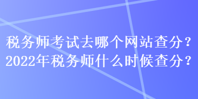 税务师考试去哪个网站查分？2022年税务师什么时候查分？